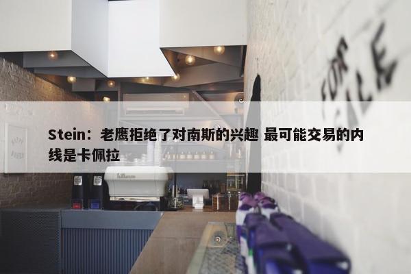 Stein：老鹰拒绝了对南斯的兴趣 最可能交易的内线是卡佩拉