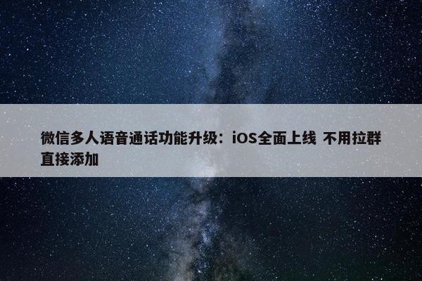 微信多人语音通话功能升级：iOS全面上线 不用拉群直接添加