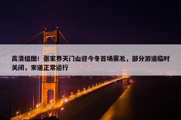 高清组图！张家界天门山迎今冬首场雾凇，部分游道临时关闭，索道正常运行