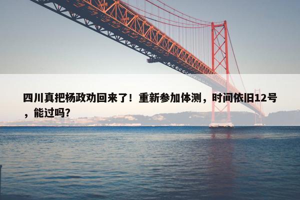 四川真把杨政劝回来了！重新参加体测，时间依旧12号，能过吗？