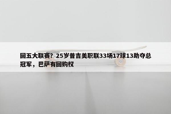 回五大联赛？25岁普吉美职联33场17球13助夺总冠军，巴萨有回购权