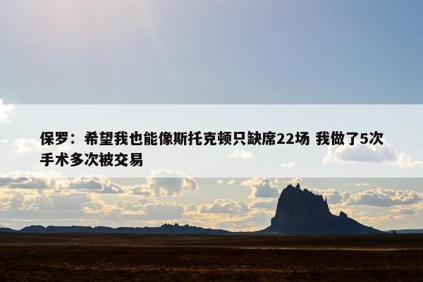 保罗：希望我也能像斯托克顿只缺席22场 我做了5次手术多次被交易