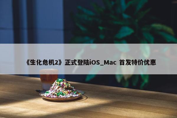 《生化危机2》正式登陆iOS_Mac 首发特价优惠