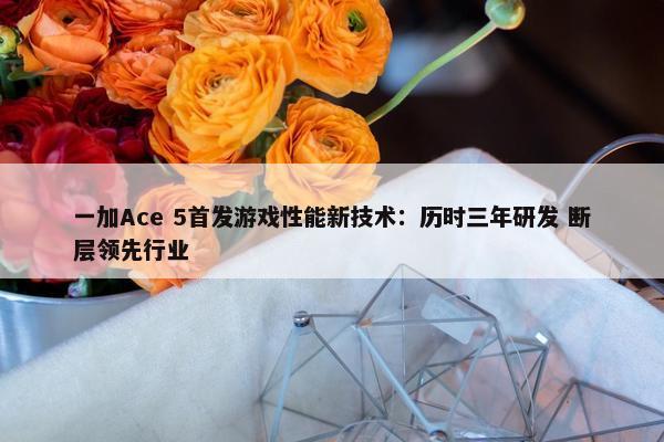 一加Ace 5首发游戏性能新技术：历时三年研发 断层领先行业