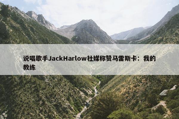 说唱歌手JackHarlow社媒称赞马雷斯卡：我的教练