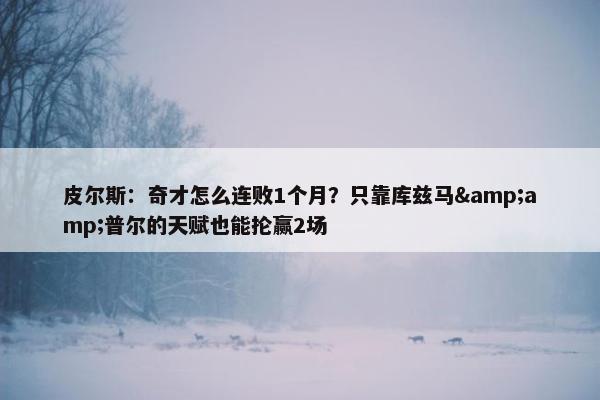 皮尔斯：奇才怎么连败1个月？只靠库兹马&amp;普尔的天赋也能抡赢2场