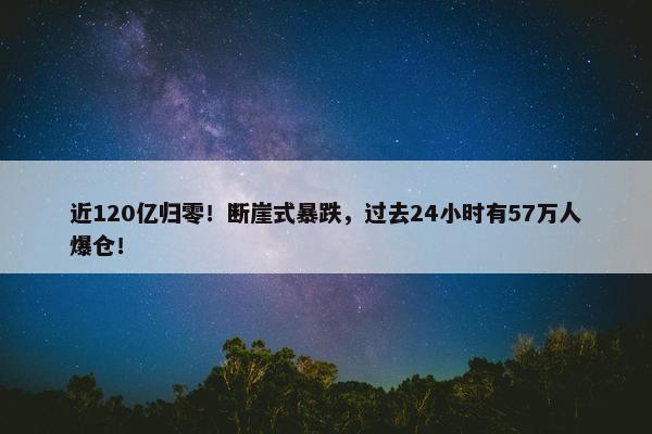 近120亿归零！断崖式暴跌，过去24小时有57万人爆仓！