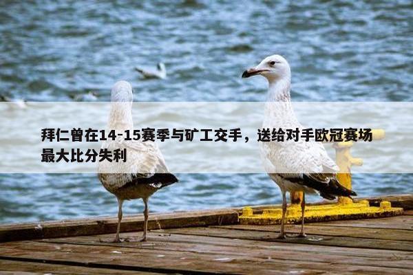 拜仁曾在14-15赛季与矿工交手，送给对手欧冠赛场最大比分失利