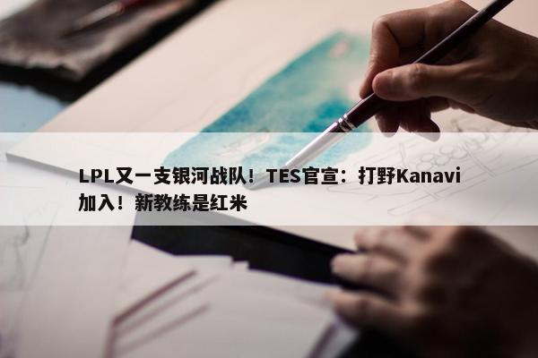 LPL又一支银河战队！TES官宣：打野Kanavi加入！新教练是红米