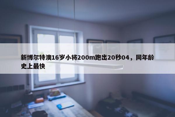 新博尔特澳16岁小将200m跑出20秒04，同年龄史上最快