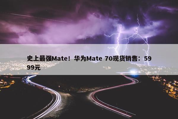 史上最强Mate！华为Mate 70现货销售：5999元