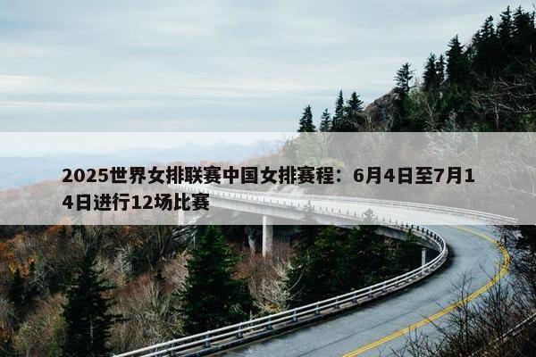 2025世界女排联赛中国女排赛程：6月4日至7月14日进行12场比赛