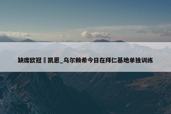 缺席欧冠⚽凯恩_乌尔赖希今日在拜仁基地单独训练