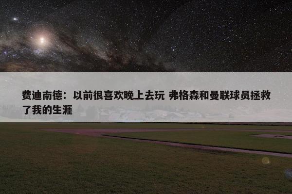 费迪南德：以前很喜欢晚上去玩 弗格森和曼联球员拯救了我的生涯