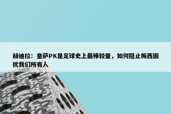 赫迪拉：皇萨PK是足球史上最棒较量，如何阻止梅西困扰我们所有人