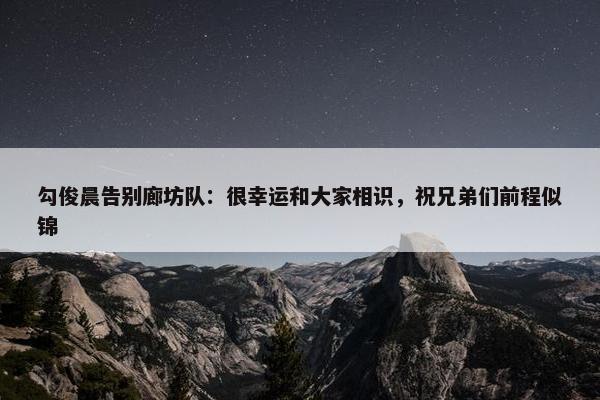 勾俊晨告别廊坊队：很幸运和大家相识，祝兄弟们前程似锦