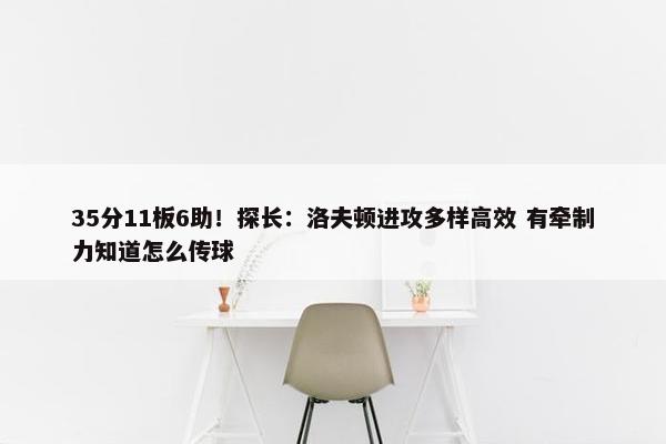 35分11板6助！探长：洛夫顿进攻多样高效 有牵制力知道怎么传球