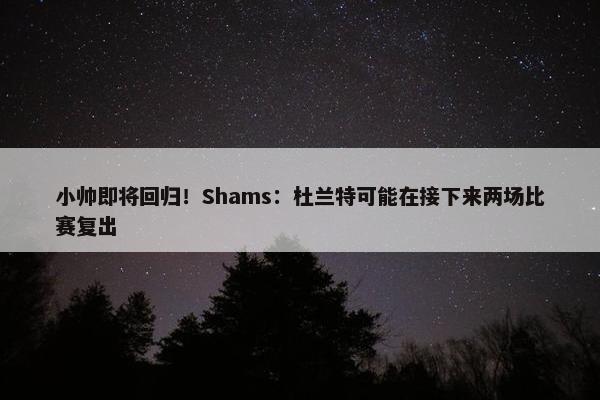 小帅即将回归！Shams：杜兰特可能在接下来两场比赛复出