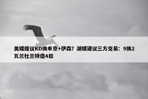 美媒提议KD换申京+伊森？湖媒建议三方交易：9换2瓦兰杜兰特造4巨