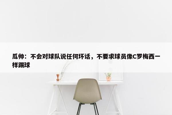 瓜帅：不会对球队说任何坏话，不要求球员像C罗梅西一样踢球