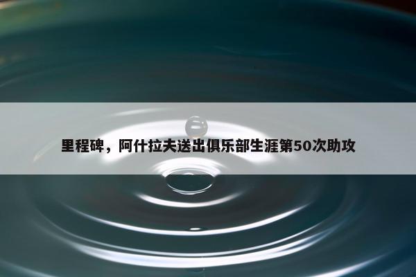 里程碑，阿什拉夫送出俱乐部生涯第50次助攻