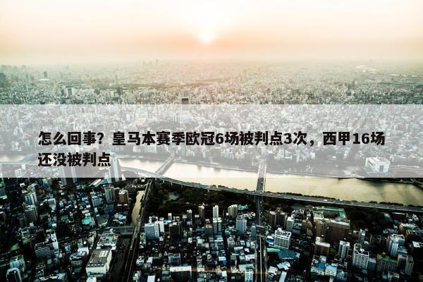 怎么回事？皇马本赛季欧冠6场被判点3次，西甲16场还没被判点