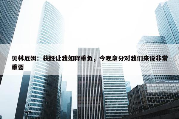 贝林厄姆：获胜让我如释重负，今晚拿分对我们来说非常重要