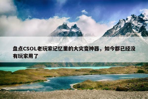 盘点CSOL老玩家记忆里的大灾变神器，如今都已经没有玩家用了