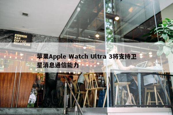 苹果Apple Watch Ultra 3将支持卫星消息通信能力