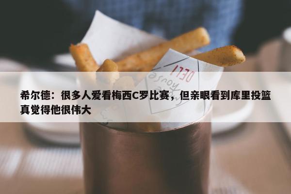 希尔德：很多人爱看梅西C罗比赛，但亲眼看到库里投篮真觉得他很伟大