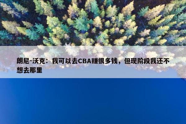 朗尼-沃克：我可以去CBA赚很多钱，但现阶段我还不想去那里