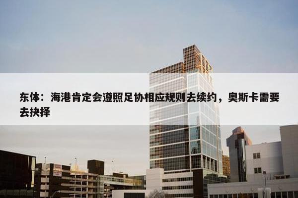 东体：海港肯定会遵照足协相应规则去续约，奥斯卡需要去抉择