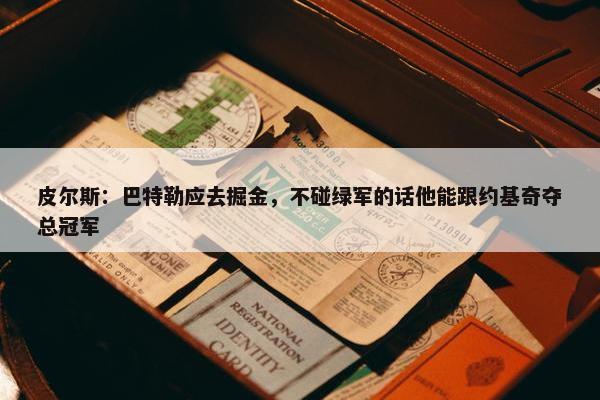 皮尔斯：巴特勒应去掘金，不碰绿军的话他能跟约基奇夺总冠军