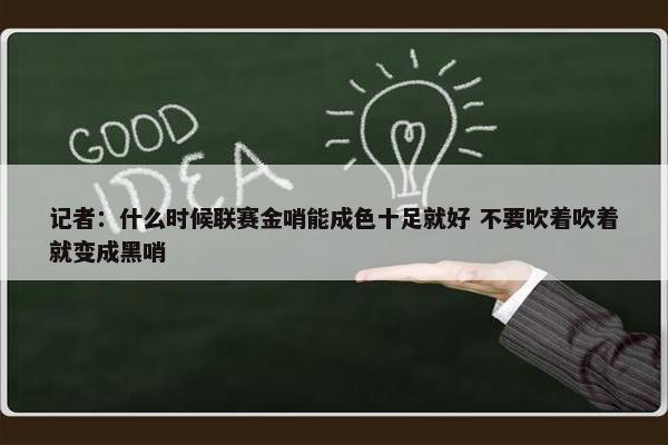 记者：什么时候联赛金哨能成色十足就好 不要吹着吹着就变成黑哨