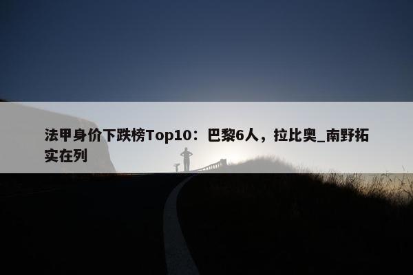 法甲身价下跌榜Top10：巴黎6人，拉比奥_南野拓实在列