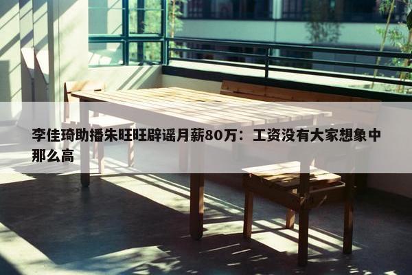 李佳琦助播朱旺旺辟谣月薪80万：工资没有大家想象中那么高