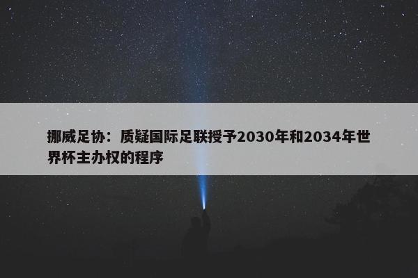 挪威足协：质疑国际足联授予2030年和2034年世界杯主办权的程序