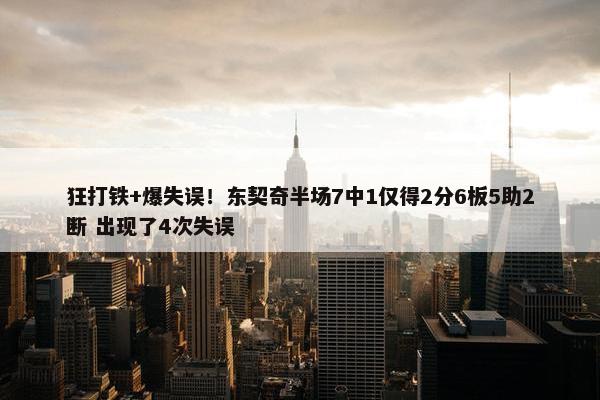 狂打铁+爆失误！东契奇半场7中1仅得2分6板5助2断 出现了4次失误