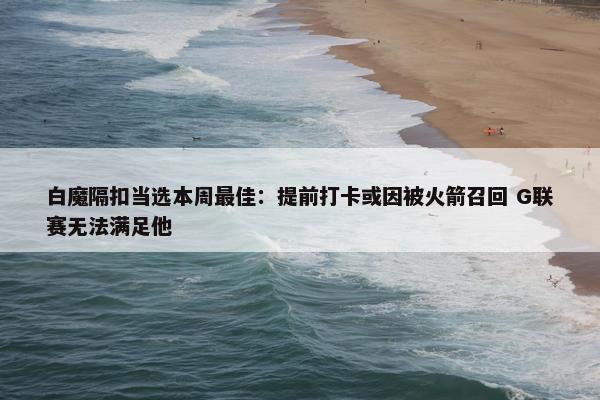 白魔隔扣当选本周最佳：提前打卡或因被火箭召回 G联赛无法满足他