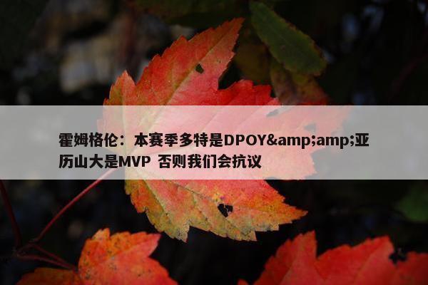 霍姆格伦：本赛季多特是DPOY&amp;亚历山大是MVP 否则我们会抗议