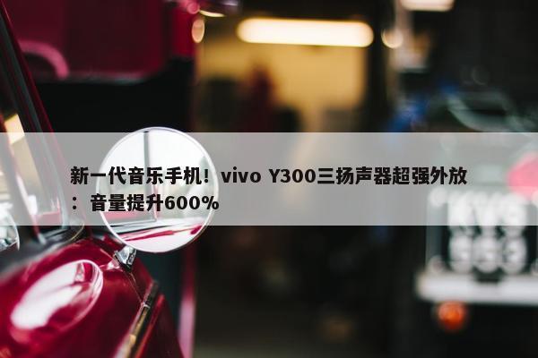 新一代音乐手机！vivo Y300三扬声器超强外放：音量提升600%