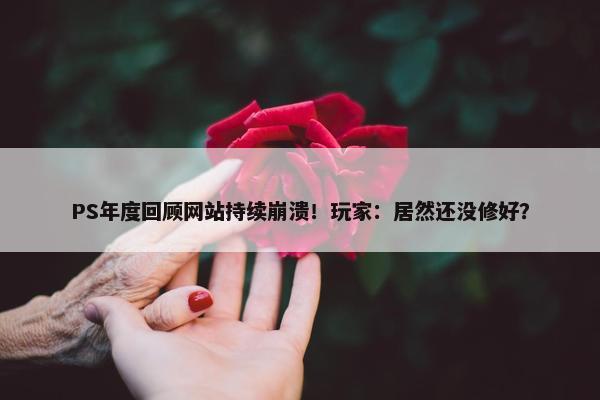 PS年度回顾网站持续崩溃！玩家：居然还没修好？