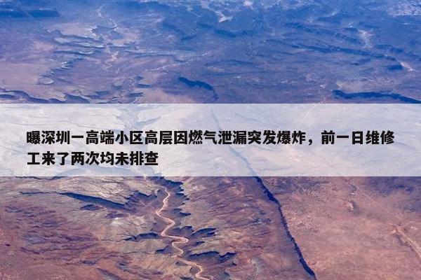 曝深圳一高端小区高层因燃气泄漏突发爆炸，前一日维修工来了两次均未排查