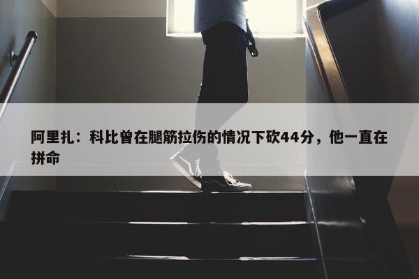 阿里扎：科比曾在腿筋拉伤的情况下砍44分，他一直在拼命