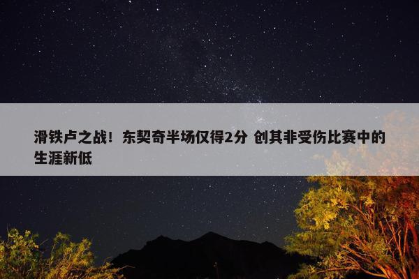 滑铁卢之战！东契奇半场仅得2分 创其非受伤比赛中的生涯新低