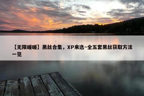 【无限暖暖】黑丝合集，XP来选~全五套黑丝获取方法一览