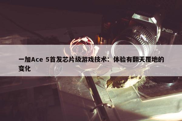 一加Ace 5首发芯片级游戏技术：体验有翻天覆地的变化