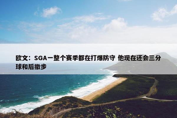 欧文：SGA一整个赛季都在打爆防守 他现在还会三分球和后撤步