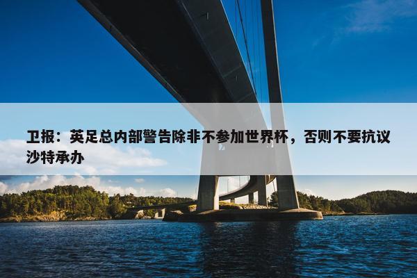 卫报：英足总内部警告除非不参加世界杯，否则不要抗议沙特承办