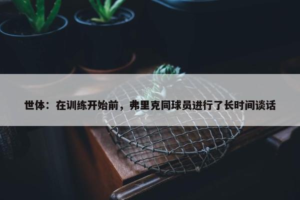 世体：在训练开始前，弗里克同球员进行了长时间谈话